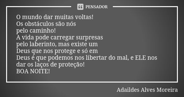 O mundo dar muitas voltas! Os obstáculos são nós pelo caminho! A vida pode carregar surpresas pelo laberinto, mas existe um Deus que nos protege e só em Deus é ... Frase de Adaildes Alves Moreira.