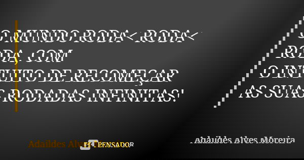 O MUNDO RODA< RODA< RODA, COM O INTUITO DE RECOMEÇAR AS SUAS RODADAS INFINITAS!... Frase de Adaildes Alves Moreira.