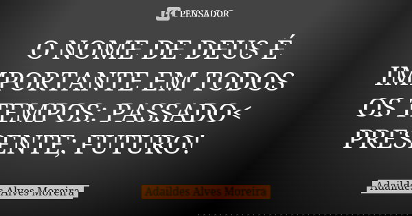 O NOME DE DEUS É IMPORTANTE EM TODOS OS TEMPOS: PASSADO< PRESENTE; FUTURO!... Frase de Adaildes Alves Moreira.