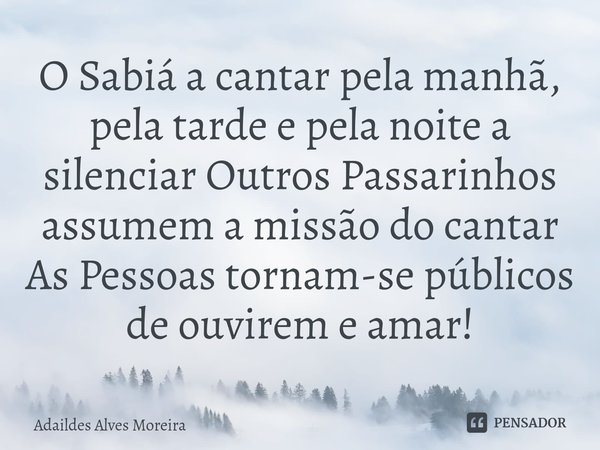 ⁠O Sabiá a cantar pela manhã, pela tarde e pela noite a silenciar Outros Passarinhos assumem a missão do cantar As Pessoas tornam-se públicos de ouvirem e amar!... Frase de Adaildes Alves Moreira.