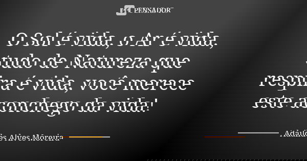O Sol é vida, o Ar é vida, tudo de Natureza que respira é vida, você merece este aconchego da vida!... Frase de Adaildes Alves Moreira.
