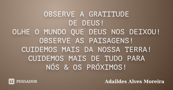 OBSERVE A GRATITUDE DE DEUS! OLHE O MUNDO QUE DEUS NOS DEIXOU! OBSERVE AS PAISAGENS! CUIDEMOS MAIS DA NOSSA TERRA! CUIDEMOS MAIS DE TUDO PARA NÓS & OS PRÓXI... Frase de Adaildes Alves Moreira.