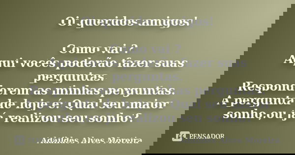 Oi queridos amigos! Como vai ? Aqui vocês poderão fazer suas perguntas. Responderem as minhas perguntas. A pergunta de hoje é: Qual seu maior sonho,ou já realiz... Frase de Adaildes Alves moreira.