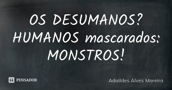 OS DESUMANOS? HUMANOS mascarados: MONSTROS!... Frase de Adaildes Alves Moreira.