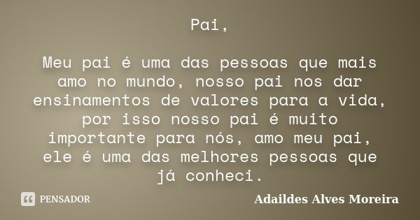 Pai, Meu pai é uma das pessoas que mais amo no mundo, nosso pai nos dar ensinamentos de valores para a vida, por isso nosso pai é muito importante para nós, amo... Frase de Adaildes Alves Moreira.