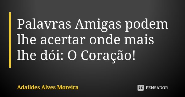 Palavras Amigas podem lhe acertar onde mais lhe dói: O Coração!... Frase de Adaildes Alves Moreira.