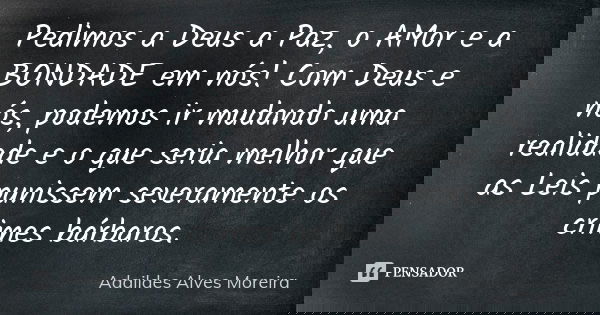 Pedimos a Deus a Paz, o AMor e a BONDADE em nós! Com Deus e nós, podemos ir mudando uma realidade e o que seria melhor que as Leis punissem severamente os crime... Frase de Adaildes Alves Moreira.