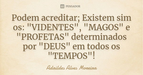 Podem acreditar; Existem sim os: "VIDENTES", "MAGOS" e "PROFETAS" determinados por "DEUS" em todos os "TEMPOS"... Frase de Adaildes Alves Moreira.