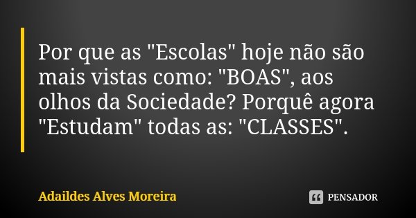 Por que as "Escolas" hoje não são mais vistas como: "BOAS", aos olhos da Sociedade? Porquê agora "Estudam" todas as: "CLASSES... Frase de Adaildes Alves Moreira.