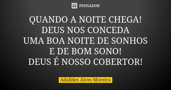 QUANDO A NOITE CHEGA! DEUS NOS CONCEDA UMA BOA NOITE DE SONHOS E DE BOM SONO! DEUS É NOSSO COBERTOR!... Frase de Adaildes Alves Moreira.
