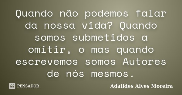 Quando não podemos falar da nossa vida? Quando somos submetidos a omitir, o mas quando escrevemos somos Autores de nós mesmos.... Frase de Adaildes Alves Moreira.