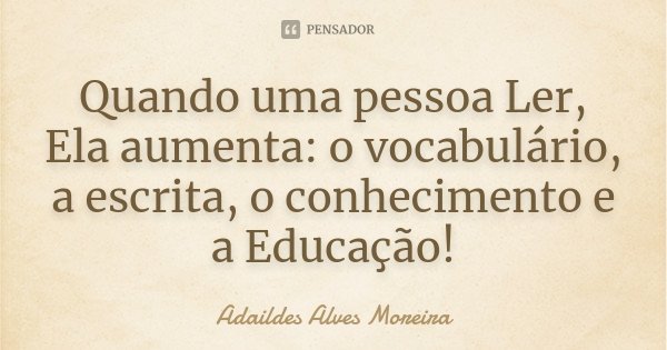 Quando uma pessoa Ler, Ela aumenta: o vocabulário, a escrita, o conhecimento e a Educação!... Frase de Adaildes Alves Moreira.