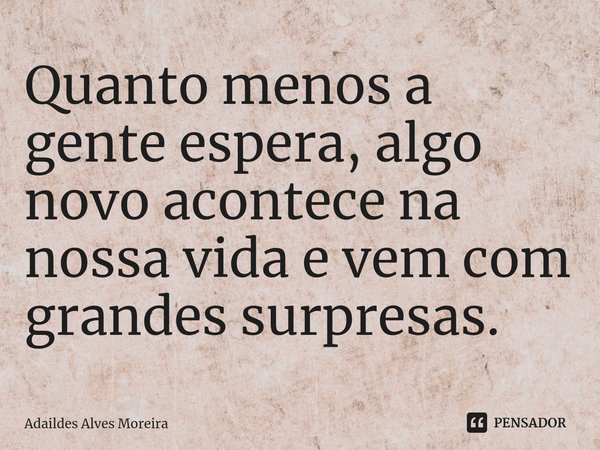 ⁠Quanto menos a gente espera, algo novo acontece na nossa vida e vem com grandes surpresas.... Frase de Adaildes Alves Moreira.