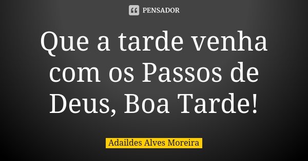 Que a tarde venha com os Passos de Deus, Boa Tarde!... Frase de Adaildes Alves Moreira.