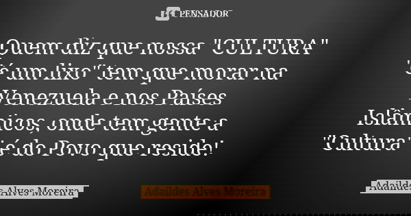 Quem diz que nossa "CULTURA" "é um lixo" tem que morar na Venezuela e nos Países Islâmicos, onde tem gente a "Cultura" é do Povo q... Frase de Adaildes Alves Moreira.