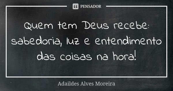 Quem tem Deus recebe: sabedoria, luz e entendimento das coisas na hora!... Frase de Adaildes Alves Moreira.