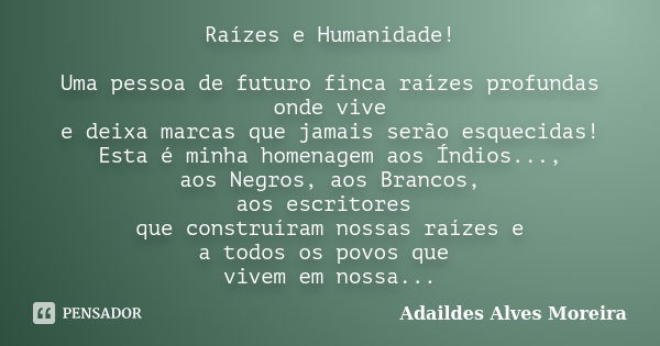 Raízes e Humanidade! Uma pessoa de futuro finca raízes profundas onde vive e deixa marcas que jamais serão esquecidas! Esta é minha homenagem aos Índios..., aos... Frase de Adaildes Alves Moreira.