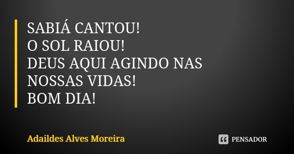 SABIÁ CANTOU! O SOL RAIOU! DEUS AQUI AGINDO NAS NOSSAS VIDAS! BOM DIA!... Frase de Adaildes Alves Moreira.
