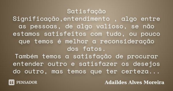 Satisfação Significação,entendimento , algo entre as pessoas, de algo valioso, se não estamos satisfeitos com tudo, ou pouco que temos é melhor a reconsideração... Frase de Adaildes Alves Moreira.