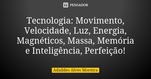 Tecnologia: Movimento, Velocidade, Luz, Energia, Magnéticos, Massa, Memória e Inteligência, Perfeição!... Frase de Adaildes Alves Moreira.