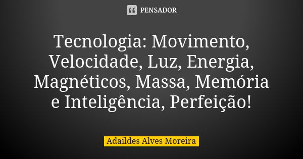 Tecnologia: Movimento, Velocidade, Luz, Energia, Magnéticos, Massa, Memória e Inteligência, Perfeição!... Frase de Adaildes Alves Moreira.