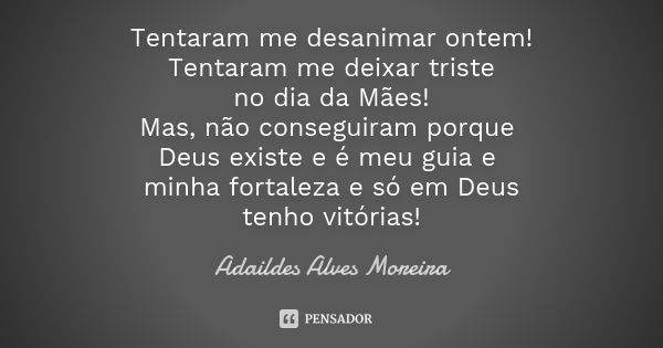 Tentaram me desanimar ontem!
Tentaram me deixar triste
no dia da Mães!
Mas, não conseguiram porque Deus existe e é meu guia e minha fortaleza e só em Deus
tenho... Frase de Adaildes Alves Moreira.