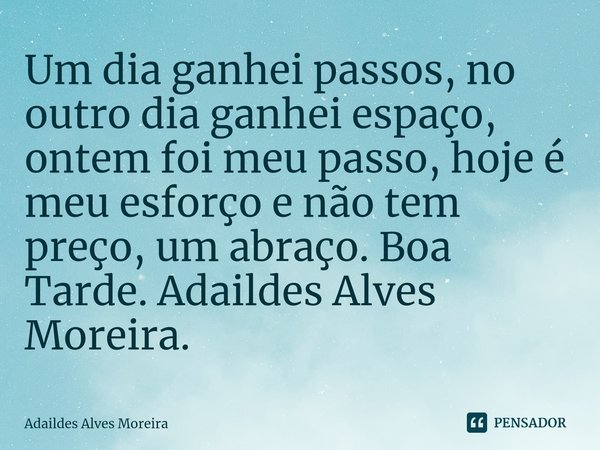 ⁠Um dia ganhei passos, no outro dia ganhei espaço, ontem foi meu passo, hoje é meu esforço e não tem preço, um abraço. Boa Tarde. Adaildes Alves Moreira.... Frase de Adaildes Alves Moreira.