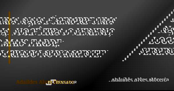 UMA NAJA É SEMPRE UMA NAJA, VOCÊ TIRA O VENENO, LOGO MAIS TARDE; VENENO CRIADO NOVAMENTE!... Frase de Adaildes Alves Moreira.