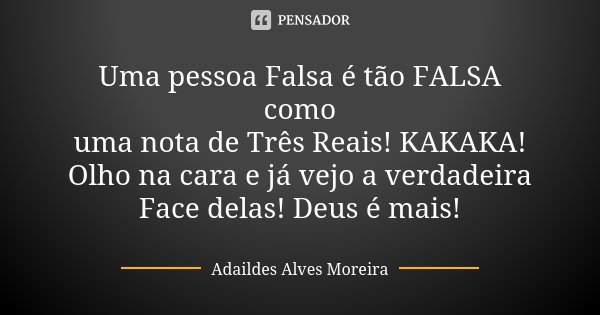Uma pessoa Falsa é tão FALSA como uma nota de Três Reais! KAKAKA! Olho na cara e já vejo a verdadeira Face delas! Deus é mais!... Frase de Adaildes Alves Moreira.