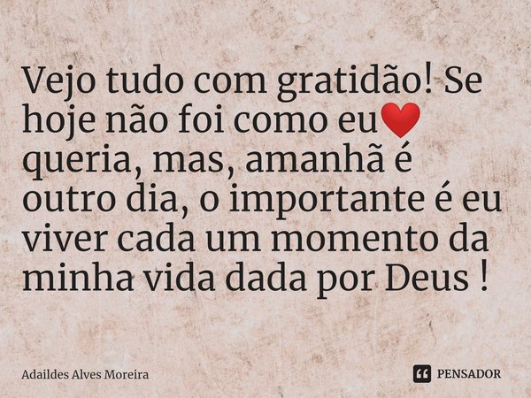 ⁠Vejo tudo com gratidão! Se hoje não foi como eu❤️ queria, mas, amanhã é outro dia, o importante é eu viver cada um momento da minha vida dada por Deus !... Frase de Adaildes Alves Moreira.