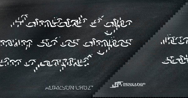 A amizade é algo incomum, só os amigos sabem o porquê.... Frase de Adailson Cruz.