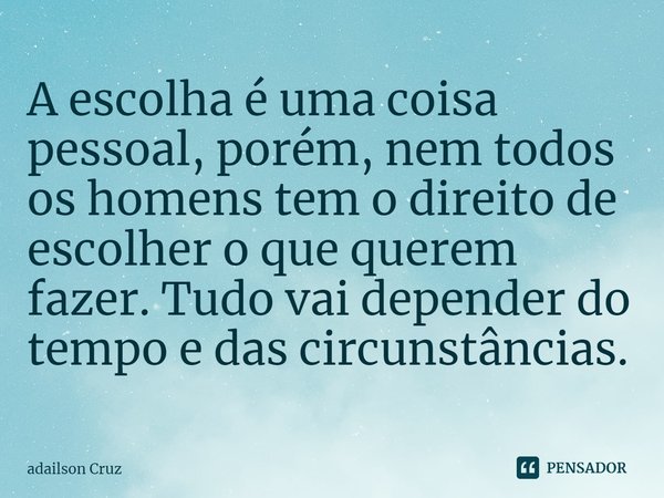 A escolha é uma coisa pessoal, porém, nem todos os homens tem o direito de escolher o que querem fazer. Tudo vai depender do tempo e das circunstâncias.... Frase de ADAILSON CRUZ.