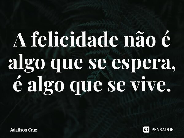 ⁠A felicidade não é algo que se espera, é algo que se vive.... Frase de ADAILSON CRUZ.