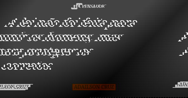 A lei não foi feita para punir os homens, mas para proteger os corretos.... Frase de Adailson Cruz.