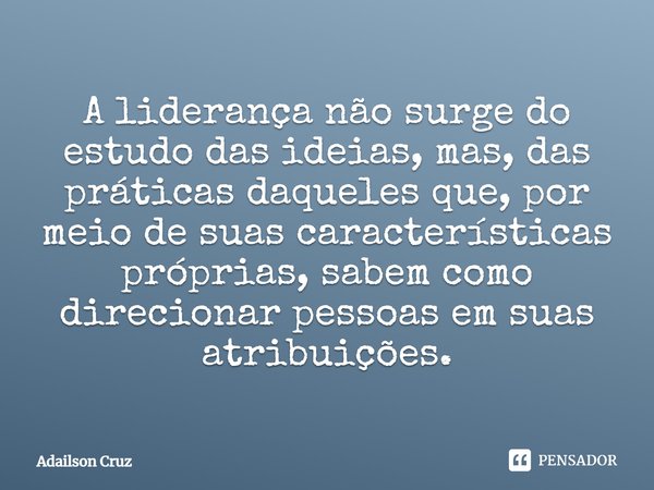 ⁠A liderança não surge do estudo das ideias, mas, das práticas daqueles que, por meio de suas características próprias, sabem como direcionar pessoas em suas at... Frase de ADAILSON CRUZ.