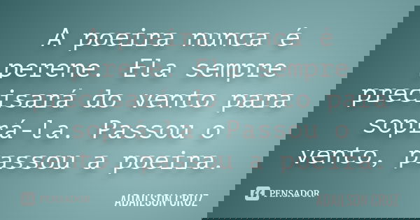 A poeira nunca é perene. Ela sempre precisará do vento para soprá-la. Passou o vento, passou a poeira.... Frase de Adailson Cruz.