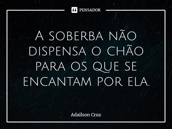 ⁠A soberba não dispensa o chão para os que se encantam por ela.... Frase de ADAILSON CRUZ.