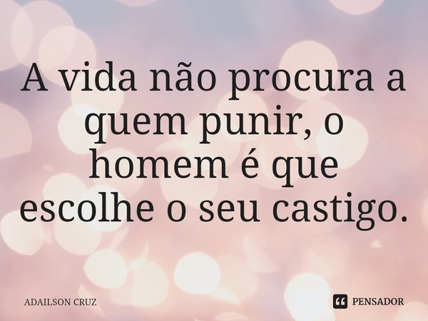 ⁠A vida não procura a quem punir, o homem é que escolhe o seu castigo.... Frase de ADAILSON CRUZ.