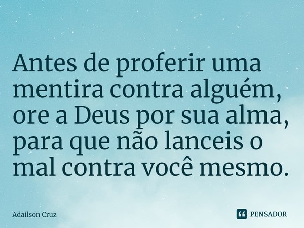 ⁠Antes de proferir uma mentira contra alguém, ore a Deus por sua alma, para que não lanceis o mal contra você mesmo.... Frase de ADAILSON CRUZ.