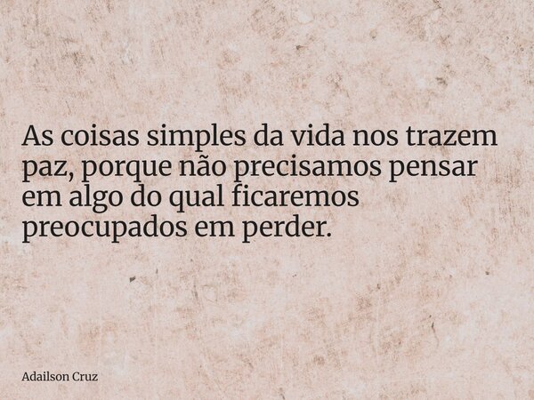 As coisas simples da vida nos trazem paz, porque não precisamos pensar em algo do qual ficaremos preocupados em perder.... Frase de Adailson Cruz.