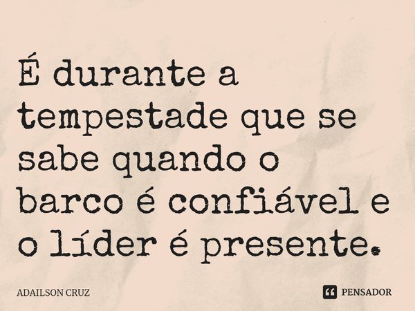 ⁠É durante a tempestade que se sabe quando o barco é confiável e o líder é presente.... Frase de ADAILSON CRUZ.