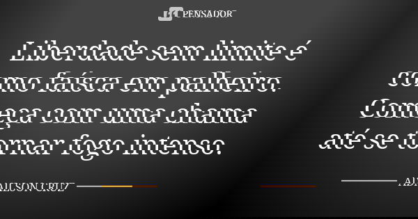 Liberdade sem limite é como faísca em palheiro. Começa com uma chama até se tornar fogo intenso.... Frase de Adailson Cruz.