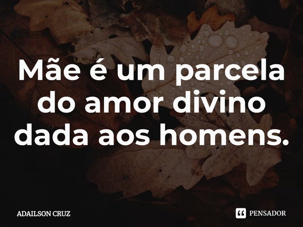 ⁠Mãe é um parcela do amor divino dada aos homens.... Frase de ADAILSON CRUZ.