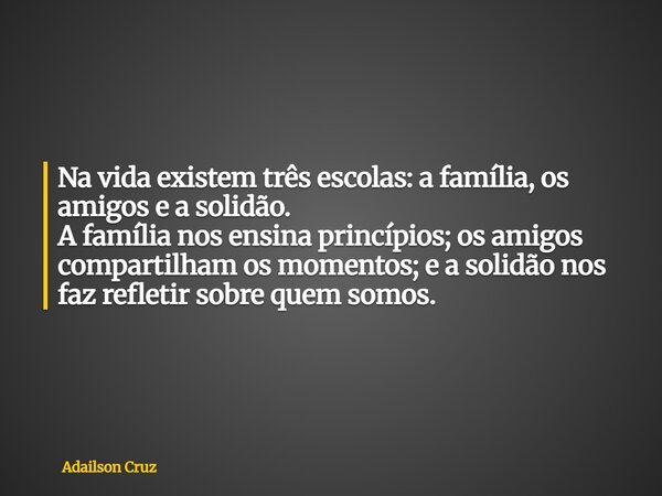 Na vida existem três escolas: a família, os amigos e a solidão. A família nos ensina princípios; os amigos compartilham os momentos; e a solidão nos faz refleti... Frase de Adailson Cruz.
