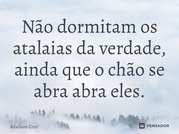 ⁠Não dormitam os atalaias da verdade, ainda que o chão se abra abra eles.... Frase de ADAILSON CRUZ.