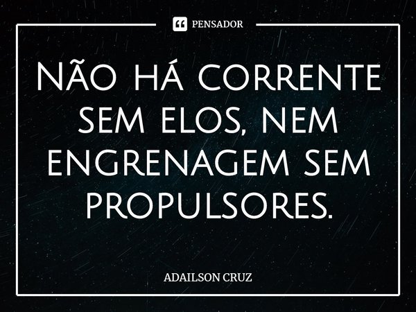 ⁠Não há corrente sem elos, nem engrenagem sem propulsores.... Frase de ADAILSON CRUZ.