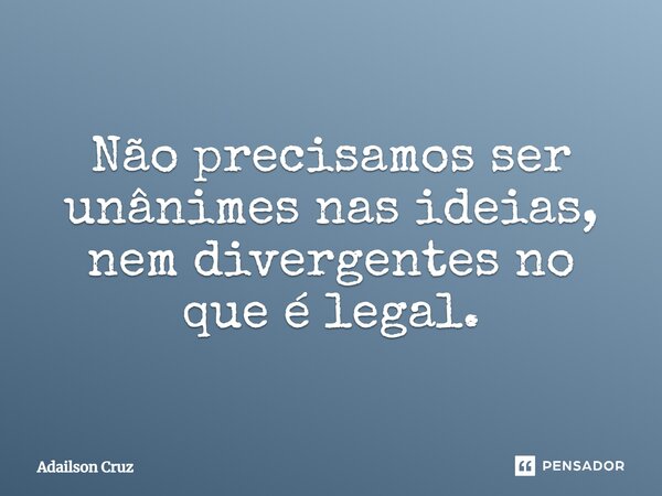 Não precisamos ser unânimes nas ideias, nem divergentes no que é legal.⁠... Frase de ADAILSON CRUZ.