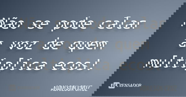 Não se pode calar a voz de quem multiplica ecos!... Frase de Adailson Cruz.