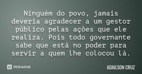 Ninguém do povo, jamais deveria agradecer a um gestor público pelas ações que ele realiza. Pois todo governante sabe que está no poder para servir a quem lhe co... Frase de Adailson Cruz.