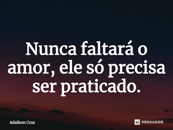 Nunca faltará o amor, ele só precisa ser praticado.... Frase de ADAILSON CRUZ.